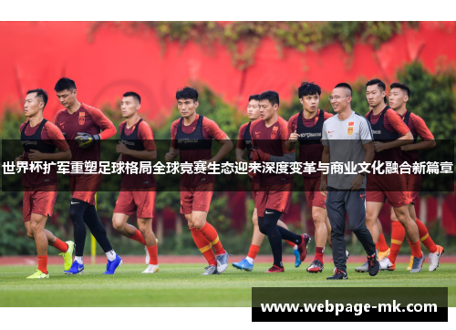 世界杯扩军重塑足球格局全球竞赛生态迎来深度变革与商业文化融合新篇章